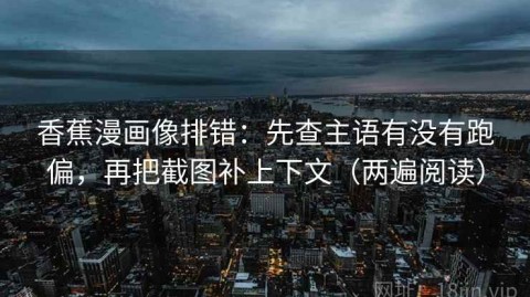 香蕉漫画像排错：先查主语有没有跑偏，再把截图补上下文（两遍阅读）