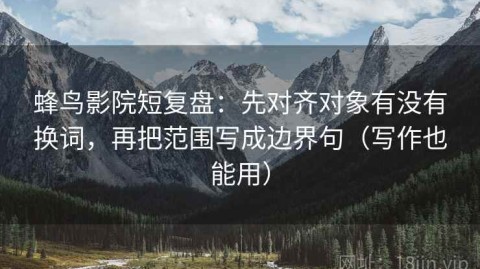 蜂鸟影院短复盘：先对齐对象有没有换词，再把范围写成边界句（写作也能用）
