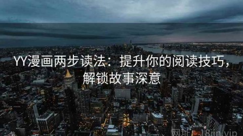 YY漫画两步读法：提升你的阅读技巧，解锁故事深意