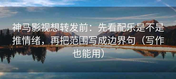 神马影视想转发前：先看配乐是不是推情绪，再把范围写成边界句（写作也能用）