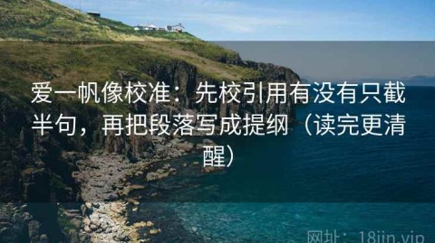 爱一帆像校准：先校引用有没有只截半句，再把段落写成提纲（读完更清醒）