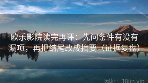 欧乐影院读完再评：先问条件有没有漏项，再把结尾改成摘要（证据复盘）