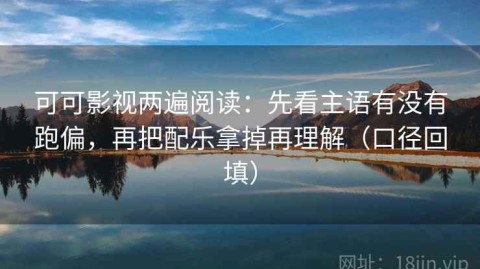 可可影视两遍阅读：先看主语有没有跑偏，再把配乐拿掉再理解（口径回填）