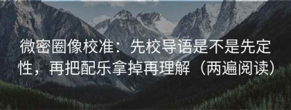 微密圈像校准：先校导语是不是先定性，再把配乐拿掉再理解（两遍阅读）