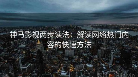 神马影视两步读法：解读网络热门内容的快速方法
