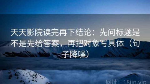 天天影院读完再下结论：先问标题是不是先给答案，再把对象写具体（句子降噪）