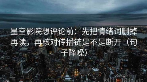 星空影院想评论前：先把情绪词删掉再读，再核对传播链是不是断开（句子降噪）