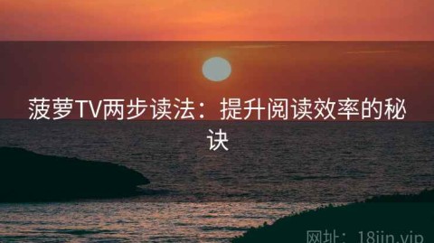 菠萝TV两步读法：提升阅读效率的秘诀
