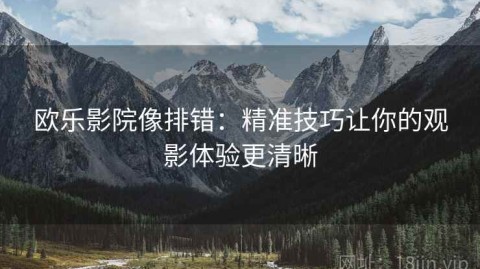 欧乐影院像排错：精准技巧让你的观影体验更清晰