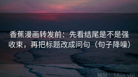 香蕉漫画转发前：先看结尾是不是强收束，再把标题改成问句（句子降噪）