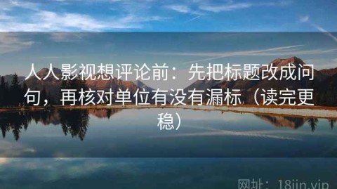 人人影视想评论前：先把标题改成问句，再核对单位有没有漏标（读完更稳）