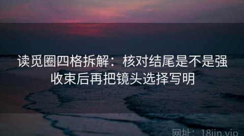读觅圈四格拆解：核对结尾是不是强收束后再把镜头选择写明