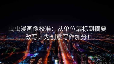 虫虫漫画像校准：从单位漏标到摘要改写，为创意写作加分！