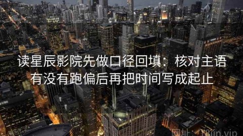 读星辰影院先做口径回填：核对主语有没有跑偏后再把时间写成起止