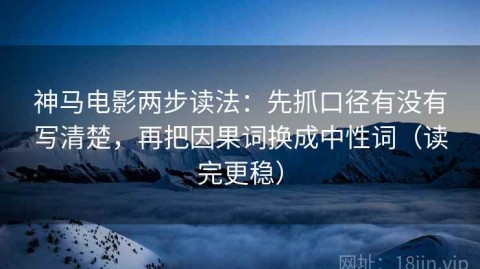 神马电影两步读法：先抓口径有没有写清楚，再把因果词换成中性词（读完更稳）