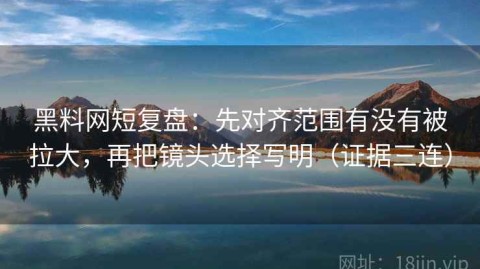 黑料网短复盘：先对齐范围有没有被拉大，再把镜头选择写明（证据三连）