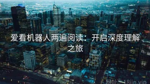 爱看机器人两遍阅读：开启深度理解之旅