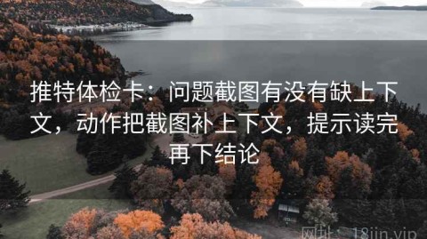 推特体检卡：问题截图有没有缺上下文，动作把截图补上下文，提示读完再下结论