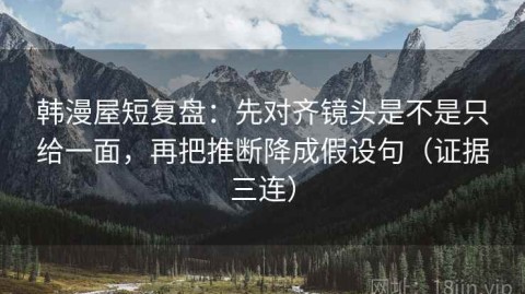 韩漫屋短复盘：先对齐镜头是不是只给一面，再把推断降成假设句（证据三连）