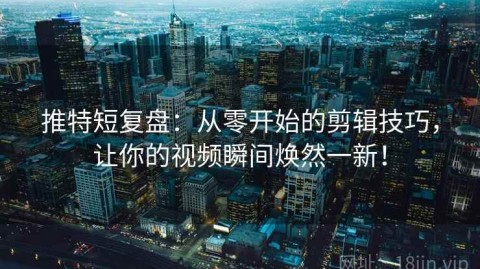 推特短复盘：从零开始的剪辑技巧，让你的视频瞬间焕然一新！