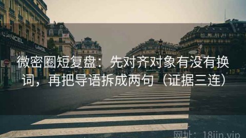 微密圈短复盘：先对齐对象有没有换词，再把导语拆成两句（证据三连）