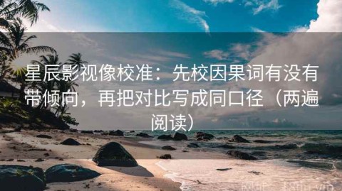星辰影视像校准：先校因果词有没有带倾向，再把对比写成同口径（两遍阅读）