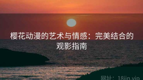 樱花动漫的艺术与情感：完美结合的观影指南