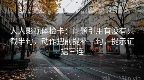 人人影视体检卡：问题引用有没有只截半句，动作把前提补一句，提示证据三连