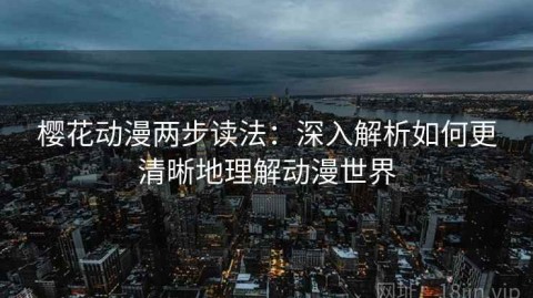 樱花动漫两步读法：深入解析如何更清晰地理解动漫世界