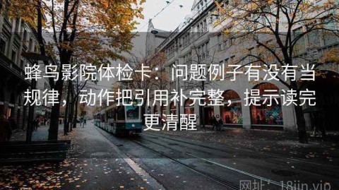 蜂鸟影院体检卡：问题例子有没有当规律，动作把引用补完整，提示读完更清醒