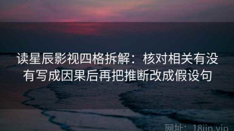 读星辰影视四格拆解：核对相关有没有写成因果后再把推断改成假设句