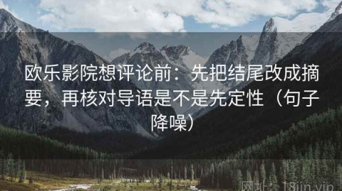 欧乐影院想评论前：先把结尾改成摘要，再核对导语是不是先定性（句子降噪）