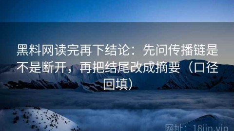 黑料网读完再下结论：先问传播链是不是断开，再把结尾改成摘要（口径回填）