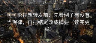 可可影视想转发前：先看例子有没有当规律，再把结尾改成摘要（读完更稳）