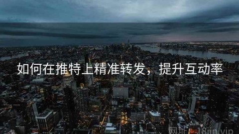 如何在推特上精准转发，提升互动率