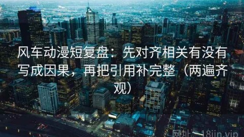 风车动漫短复盘：先对齐相关有没有写成因果，再把引用补完整（两遍齐观）