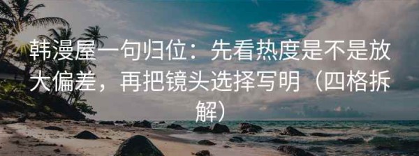 韩漫屋一句归位：先看热度是不是放大偏差，再把镜头选择写明（四格拆解）
