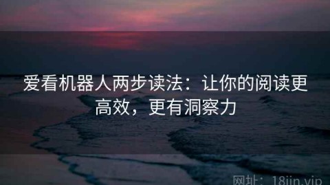 爱看机器人两步读法：让你的阅读更高效，更有洞察力