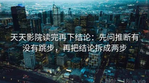 天天影院读完再下结论：先问推断有没有跳步，再把结论拆成两步