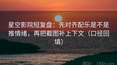 星空影院短复盘：先对齐配乐是不是推情绪，再把截图补上下文（口径回填）