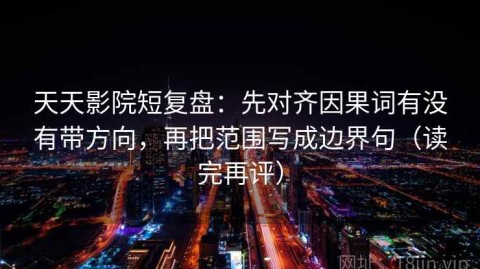 天天影院短复盘：先对齐因果词有没有带方向，再把范围写成边界句（读完再评）
