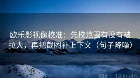 欧乐影视像校准：先校范围有没有被拉大，再把截图补上下文（句子降噪）
