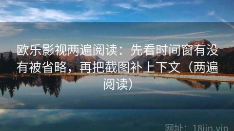 欧乐影视两遍阅读：先看时间窗有没有被省略，再把截图补上下文（两遍阅读）