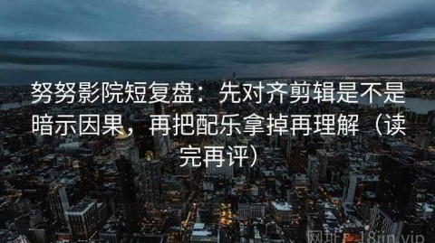 努努影院短复盘：先对齐剪辑是不是暗示因果，再把配乐拿掉再理解（读完再评）