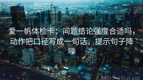 爱一帆体检卡：问题结论强度合适吗，动作把口径写成一句话，提示句子降噪