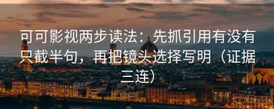 可可影视两步读法：先抓引用有没有只截半句，再把镜头选择写明（证据三连）