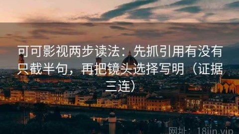 可可影视两步读法：先抓引用有没有只截半句，再把镜头选择写明（证据三连）