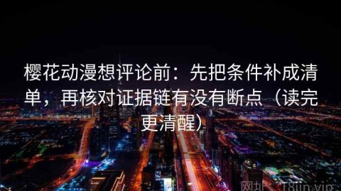 樱花动漫想评论前：先把条件补成清单，再核对证据链有没有断点（读完更清醒）