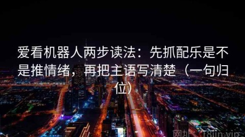 爱看机器人两步读法：先抓配乐是不是推情绪，再把主语写清楚（一句归位）