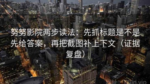 努努影院两步读法：先抓标题是不是先给答案，再把截图补上下文（证据复盘）